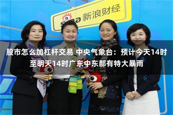 股市怎么加杠杆交易 中央气象台：预计今天14时至明天14时广东中东部有特大暴雨