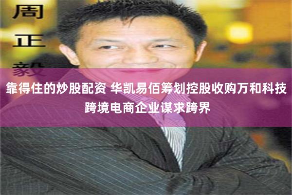 靠得住的炒股配资 华凯易佰筹划控股收购万和科技 跨境电商企业谋求跨界