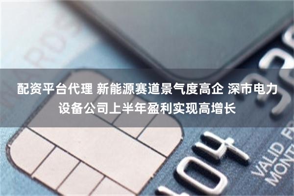 配资平台代理 新能源赛道景气度高企 深市电力设备公司上半年盈利实现高增长
