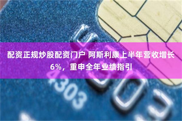 配资正规炒股配资门户 阿斯利康上半年营收增长6%，重申全年业绩指引