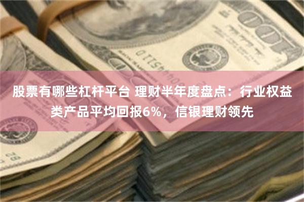 股票有哪些杠杆平台 理财半年度盘点：行业权益类产品平均回报6%，信银理财领先