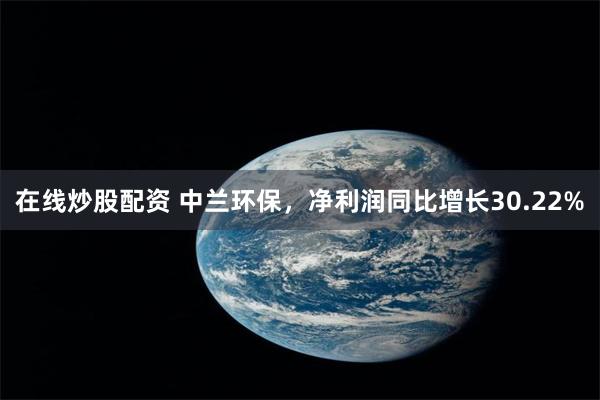 在线炒股配资 中兰环保，净利润同比增长30.22%