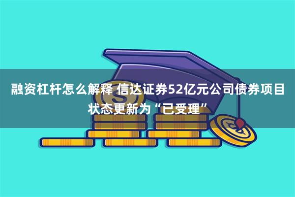 融资杠杆怎么解释 信达证券52亿元公司债券项目状态更新为“已受理”