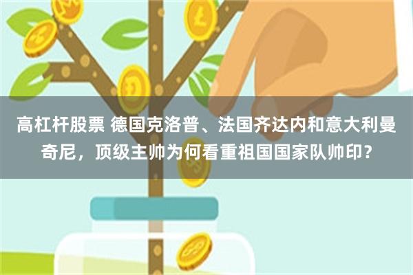 高杠杆股票 德国克洛普、法国齐达内和意大利曼奇尼，顶级主帅为何看重祖国国家队帅印？
