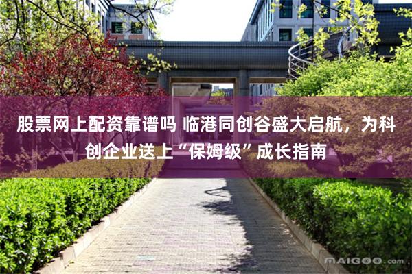 股票网上配资靠谱吗 临港同创谷盛大启航，为科创企业送上“保姆级”成长指南