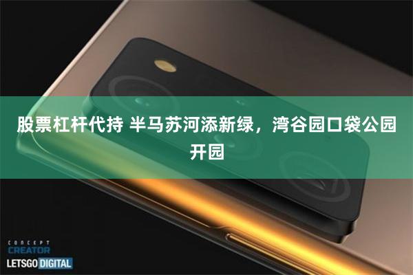 股票杠杆代持 半马苏河添新绿，湾谷园口袋公园开园