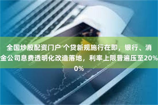 全国炒股配资门户 个贷新规施行在即，银行、消金公司息费透明化改造落地，利率上限普遍压至20%