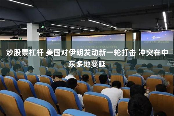 炒股票杠杆 美国对伊朗发动新一轮打击 冲突在中东多地蔓延