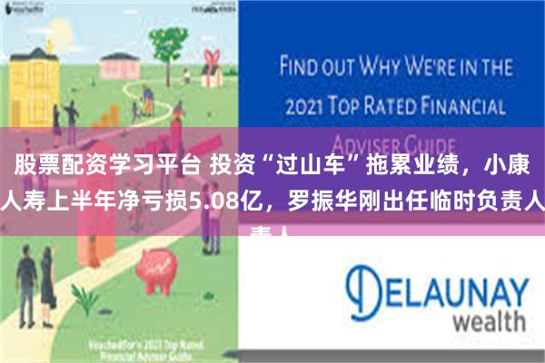 股票配资学习平台 投资“过山车”拖累业绩，小康人寿上半年净亏损5.08亿，罗振华刚出任临时负责人