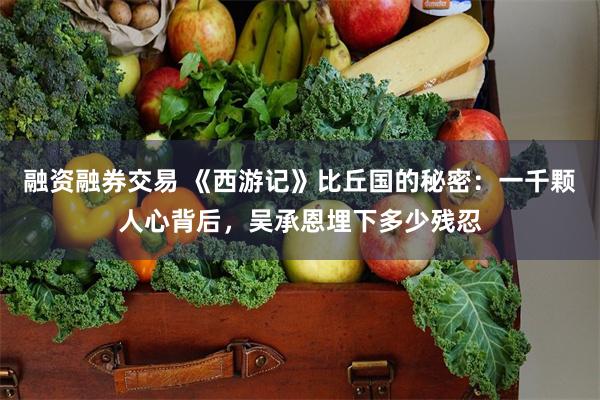 融资融券交易 《西游记》比丘国的秘密：一千颗人心背后，吴承恩埋下多少残忍