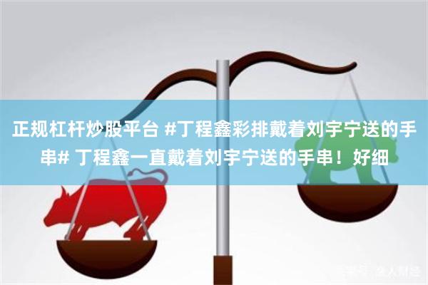 正规杠杆炒股平台 #丁程鑫彩排戴着刘宇宁送的手串# 丁程鑫一直戴着刘宇宁送的手串！好细
