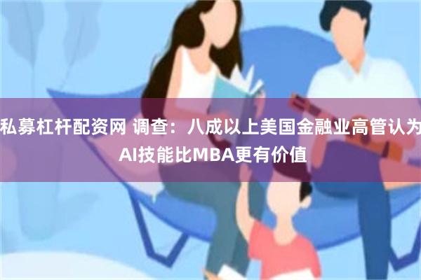 私募杠杆配资网 调查：八成以上美国金融业高管认为 AI技能比MBA更有价值