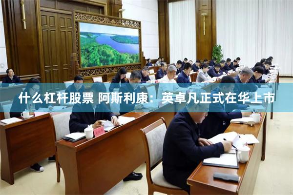 什么杠杆股票 阿斯利康：英卓凡正式在华上市