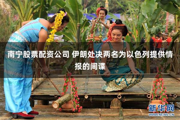 南宁股票配资公司 伊朗处决两名为以色列提供情报的间谍