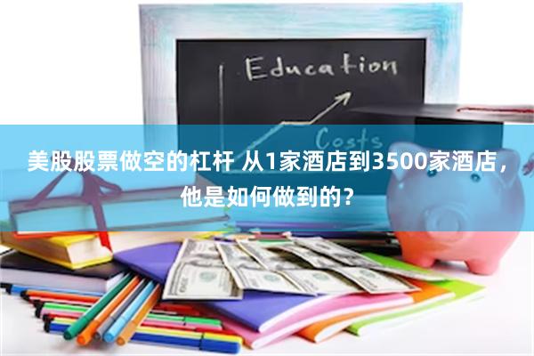 美股股票做空的杠杆 从1家酒店到3500家酒店，他是如何做到的？