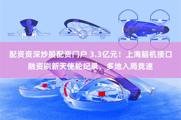 配资资深炒股配资门户 3.3亿元！上海脑机接口融资刷新天使轮纪录，多地入局竞速