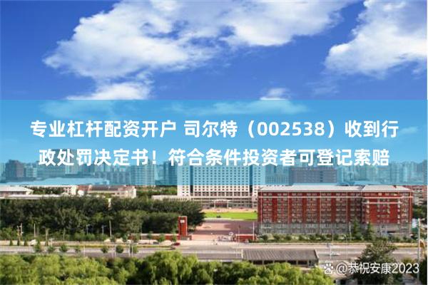 专业杠杆配资开户 司尔特（002538）收到行政处罚决定书！符合条件投资者可登记索赔