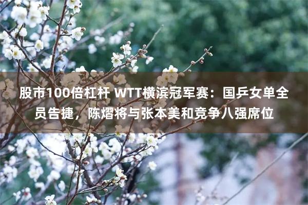 股市100倍杠杆 WTT横滨冠军赛：国乒女单全员告捷，陈熠将与张本美和竞争八强席位
