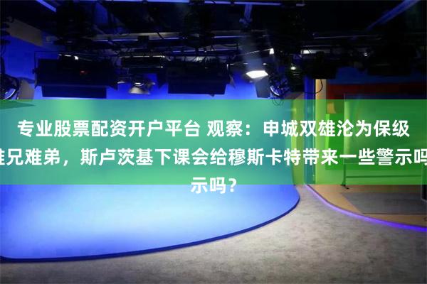 专业股票配资开户平台 观察：申城双雄沦为保级难兄难弟，斯卢茨基下课会给穆斯卡特带来一些警示吗？