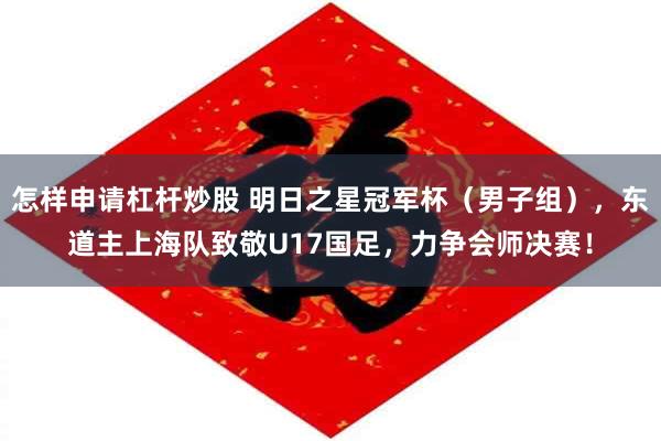 怎样申请杠杆炒股 明日之星冠军杯（男子组），东道主上海队致敬U17国足，力争会师决赛！