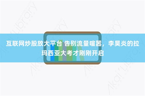 互联网炒股放大平台 告别流量喧嚣，李昊炎的拉玛西亚大考才刚刚开启