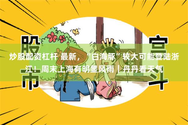 炒股配资杠杆 最新，“白海豚”较大可能登陆浙江！周末上海有明显风雨｜丹丹看天气