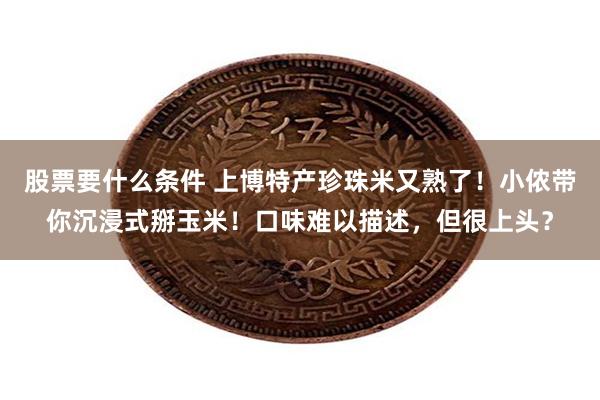 股票要什么条件 上博特产珍珠米又熟了！小侬带你沉浸式掰玉米！口味难以描述，但很上头？