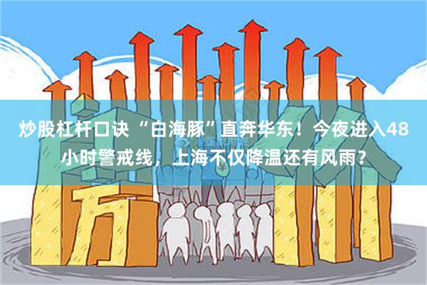 炒股杠杆口诀 “白海豚”直奔华东！今夜进入48小时警戒线，上海不仅降温还有风雨？