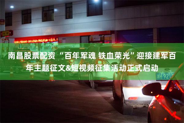 南昌股票配资 “百年军魂 铁血荣光”迎接建军百年主题征文&短视频征集活动正式启动