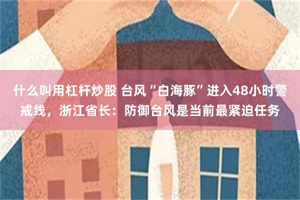 什么叫用杠杆炒股 台风“白海豚”进入48小时警戒线，浙江省长：防御台风是当前最紧迫任务