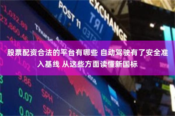 股票配资合法的平台有哪些 自动驾驶有了安全准入基线 从这些方面读懂新国标