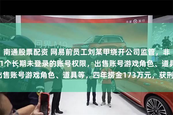 南通股票配资 网易前员工刘某甲绕开公司监管，非法获取《梦幻西游》171个长期未登录的账号权限，出售账号游戏角色、道具等，四年捞金173万元，获刑3年