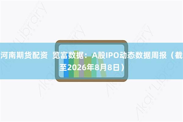 河南期货配资  览富数据：A股IPO动态数据周报（截至2026年8月8日）