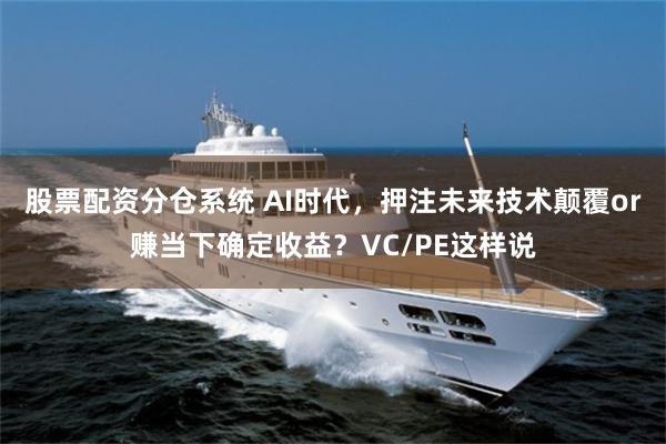 股票配资分仓系统 AI时代，押注未来技术颠覆or赚当下确定收益？VC/PE这样说