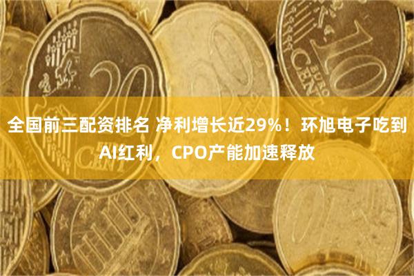 全国前三配资排名 净利增长近29%！环旭电子吃到AI红利，CPO产能加速释放