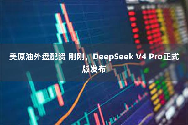 美原油外盘配资 刚刚，DeepSeek V4 Pro正式版发布