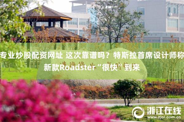 专业炒股配资网址 这次靠谱吗？特斯拉首席设计师称新款Roadster“很快”到来