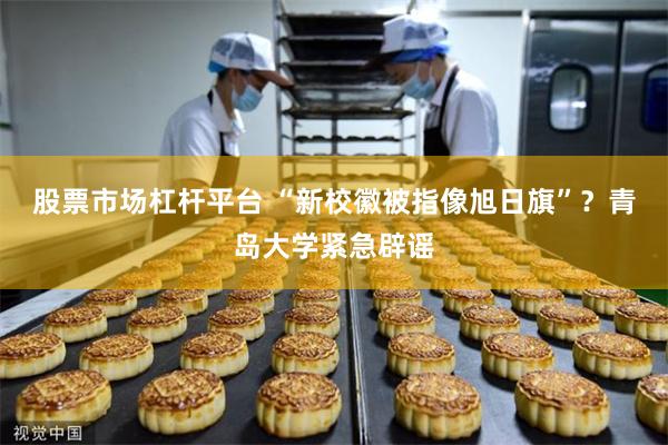 股票市场杠杆平台 “新校徽被指像旭日旗”？青岛大学紧急辟谣