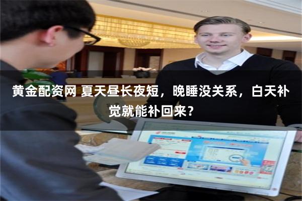 黄金配资网 夏天昼长夜短，晚睡没关系，白天补觉就能补回来？