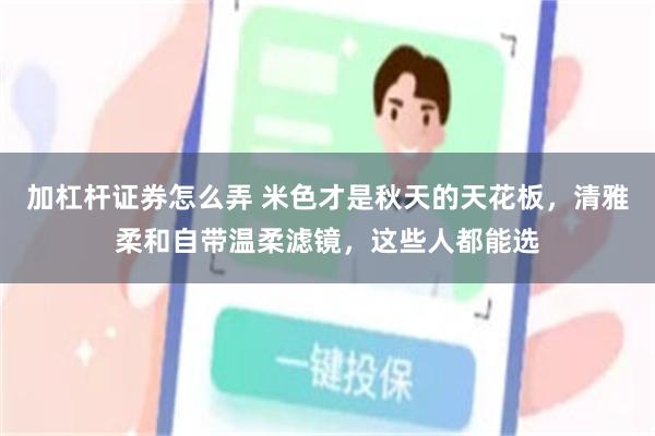 加杠杆证券怎么弄 米色才是秋天的天花板，清雅柔和自带温柔滤镜，这些人都能选