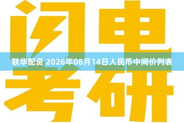 联华配资 2026年08月14日人民币中间价列表