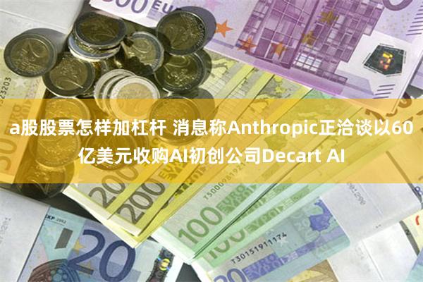 a股股票怎样加杠杆 消息称Anthropic正洽谈以60亿美元收购AI初创公司Decart AI