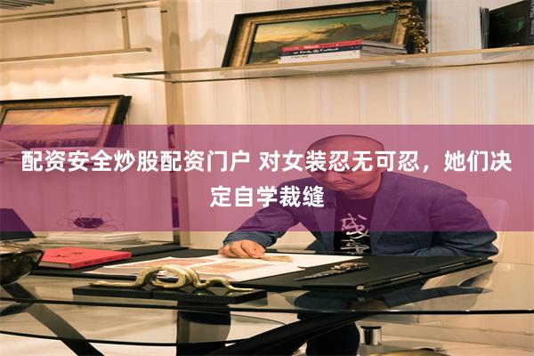 配资安全炒股配资门户 对女装忍无可忍，她们决定自学裁缝