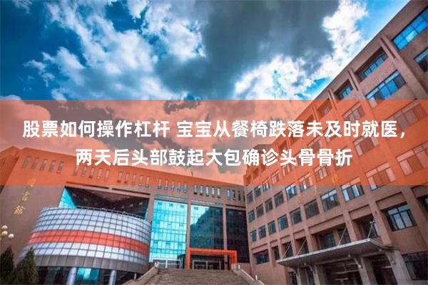股票如何操作杠杆 宝宝从餐椅跌落未及时就医，两天后头部鼓起大包确诊头骨骨折