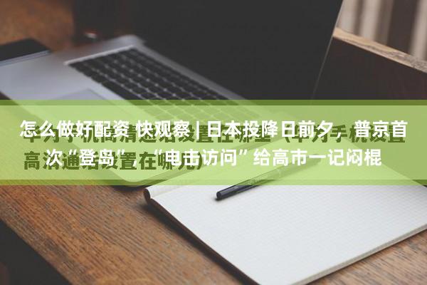 怎么做好配资 快观察 | 日本投降日前夕，普京首次“登岛”，“电击访问”给高市一记闷棍