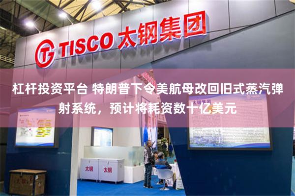 杠杆投资平台 特朗普下令美航母改回旧式蒸汽弹射系统，预计将耗资数十亿美元