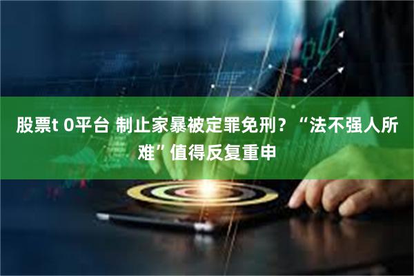 股票t 0平台 制止家暴被定罪免刑？“法不强人所难”值得反复重申