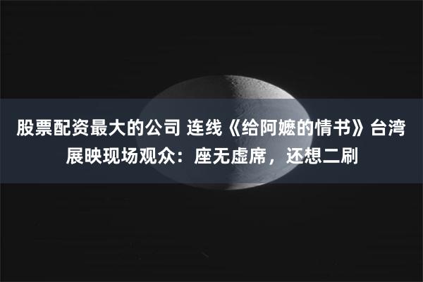 股票配资最大的公司 连线《给阿嬷的情书》台湾展映现场观众：座无虚席，还想二刷