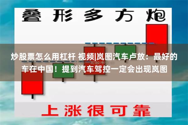 炒股票怎么用杠杆 视频|岚图汽车卢放：最好的车在中国！提到汽车驾控一定会出现岚图