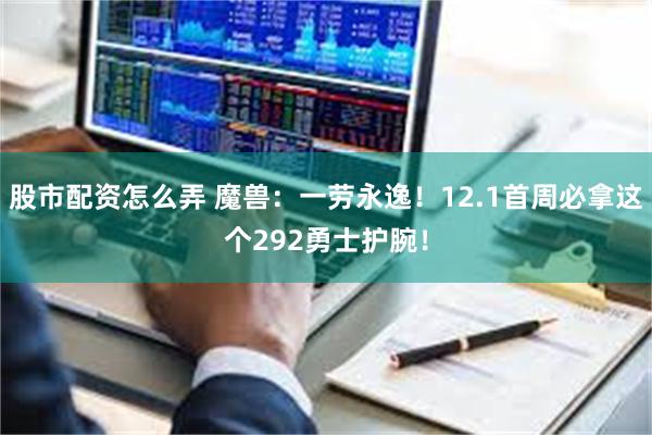股市配资怎么弄 魔兽：一劳永逸！12.1首周必拿这个292勇士护腕！